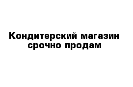 Кондитерский магазин срочно продам 